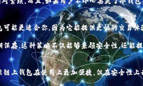 链上钱包是冷钱包嘛

链上钱包, 冷钱包, 加密货币, 钱包类型/guanjianci

什么是链上钱包？
链上钱包是指直接与区块链网络交互的钱包。在这种钱包中，用户的私钥通常是存储在在线环境中，允许用户快速方便地发送和接收加密货币。链上钱包的特点是操作简单，适合普通用户日常使用，但由于与互联网连接，这种钱包也存在一定的安全风险。

冷钱包的概念
冷钱包则是指不与互联网连接的钱包，常见的形式包括硬件钱包和纸钱包。由于其离线特性，它们能够有效地保护用户的私钥，从而降低了被黑客攻击的可能性。冷钱包的安全性更高，但相对操作起来较为复杂，不适合频繁交易的用户。

链上钱包与冷钱包的区别
链上钱包和冷钱包在本质上是两类截然不同的钱包。链上钱包的设计初衷是为了便捷性，帮助用户快速完成交易，而冷钱包则以安全为首要考虑，适用于长时间存储资产的用户。虽然链上钱包服务于当前的加密货币市场需求，但在安全性上却无法与冷钱包相提并论。

链上钱包的优缺点
使用链上钱包的优点在于其方便快速，用户可以通过网页或手机应用随时查看余额以及进行交易。此外，链上钱包支持多种加密货币，用户无需担心不同数字资产的管理问题。

然而，链上钱包的缺点也十分明显。由于其常常连接互联网，黑客入侵的风险显著增加。一旦私人密钥泄露，用户的资产可能会瞬间被盗。此外，链上钱包依赖于服务提供商的安全性，一旦其平台发生问题，用户的资金也将面临风险。

冷钱包的优缺点
冷钱包最大的优点就是安全性极高。由于它们不与互联网直接连接，黑客无法轻易地获取用户的私钥，从而保护了用户的加密资产。此外，冷钱包还能让用户更好地控制自己的资产，避免第三方平台带来的风险。

然而，冷钱包也有其局限。例如，用户在使用冷钱包进行交易时，必须先将资金转移到链上钱包，这个过程显得相对繁琐。而且，如果用户不小心丢失了冷钱包，或忘记了相关的密码，资产将会面临无法找回的风险。

选择哪种钱包更合适？
在选择链上钱包还是冷钱包时，用户应结合自己的使用习惯和需求。如果你是一个频繁交易的投资者，链上钱包可能更适合你，因为它能提供更快的交易体验。而如果你是一位长期持有者，或对安全性有较高要求，那么冷钱包则是更好的选择。

在很多情况下，用户可能会选择同时使用两种钱包，链上钱包用于交易和日常支出，而冷钱包则用于资产的长期保存。这种策略不仅能够兼顾安全性，还能提高资产的流动性。

总结
链上钱包与冷钱包各有优缺点，选择合适的钱包类型需要综合考虑个人需求、交易频率及对安全性的要求。虽然链上钱包在使用上更加便捷，但在安全性上却逊色于冷钱包。因此，了解这两者的特点，才能在加密货币的世界中更安全、更有效地管理自己的资产。