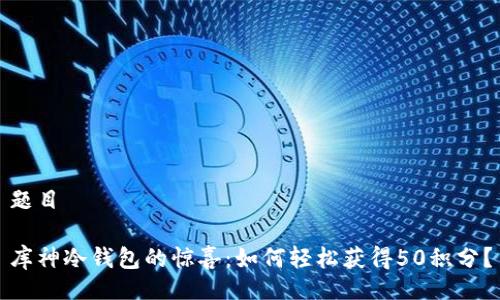 题目

库神冷钱包的惊喜：如何轻松获得50积分？