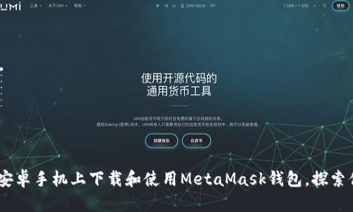 轻松掌握！如何在安卓手机上下载和使用MetaMask钱包，探索你的加密资产之旅