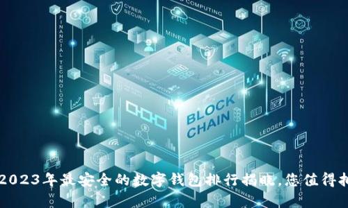 当心数字钱包：2023年最安全的数字钱包排行揭晓，您值得拥有的安心之选！